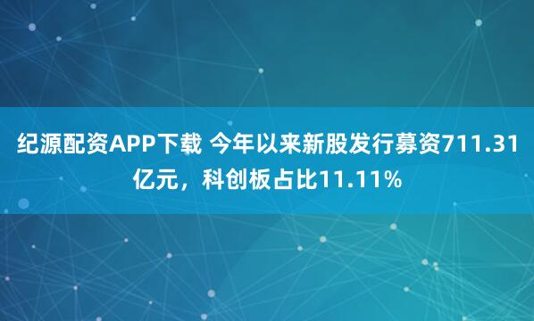 纪源配资APP下载 今年以来新股发行募资711.31亿元，科创板占比11.11%