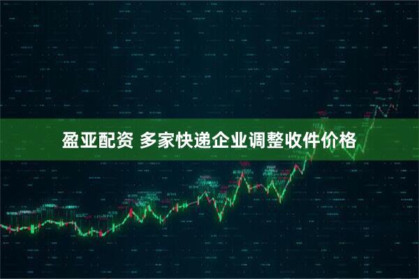 盈亚配资 多家快递企业调整收件价格