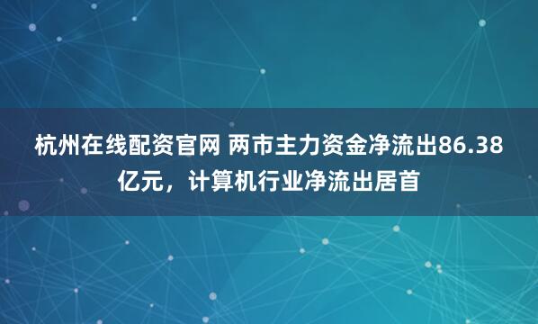 杭州在线配资官网 两市主力资金净流出86.38亿元，计算机行业净流出居首