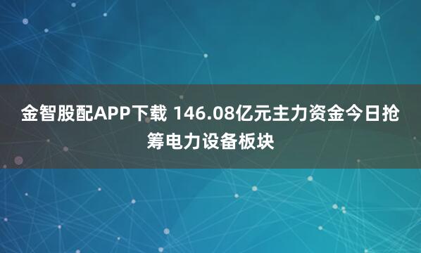 金智股配APP下载 146.08亿元主力资金今日抢筹电力设备板块