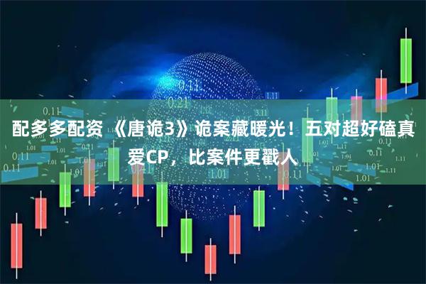 配多多配资 《唐诡3》诡案藏暖光!五对超好磕真爱CP,比案件更戳人