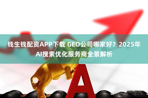 钱生钱配资APP下载 GEO公司哪家好?2025年AI搜索优化服务商全景解析