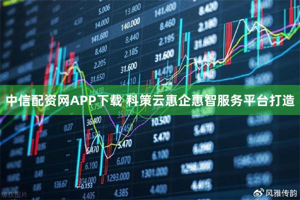 中信配资网APP下载 科策云惠企惠智服务平台打造