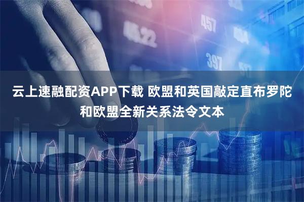 云上速融配资APP下载 欧盟和英国敲定直布罗陀和欧盟全新关系法令文本