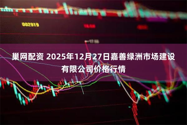 巢网配资 2025年12月27日嘉善绿洲市场建设有限公司价格行情