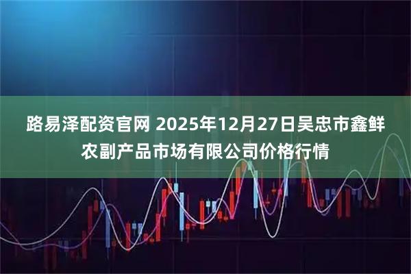 路易泽配资官网 2025年12月27日吴忠市鑫鲜农副产品市场有限公司价格行情