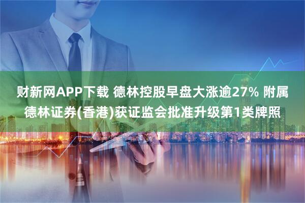 财新网APP下载 德林控股早盘大涨逾27% 附属德林证券(香港)获证监会批准升级第1类牌照