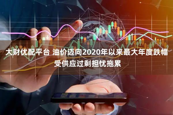 大财优配平台 油价迈向2020年以来最大年度跌幅 受供应过剩担忧拖累