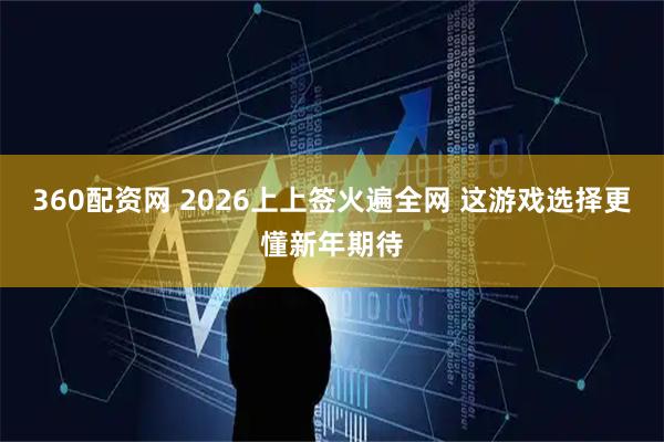 360配资网 2026上上签火遍全网 这游戏选择更懂新年期待