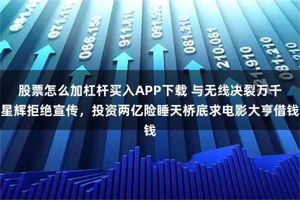 股票怎么加杠杆买入APP下载 与无线决裂万千星辉拒绝宣传，投资两亿险睡天桥底求电影大亨借钱