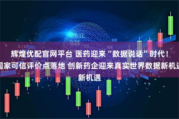 辉煌优配官网平台 医药迎来“数据说话”时代！国家可信评价点落地 创新药企迎来真实世界数据新机遇