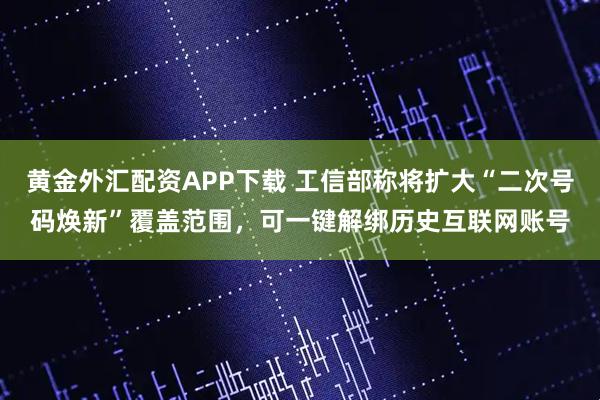 黄金外汇配资APP下载 工信部称将扩大“二次号码焕新”覆盖范围，可一键解绑历史互联网账号