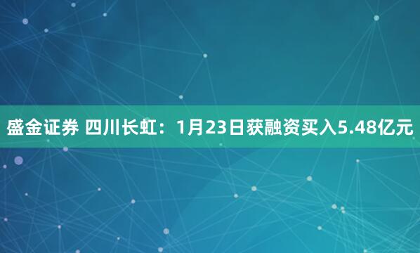 盛金证券 四川长虹：1月23日获融资买入5.48亿元