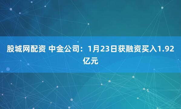 股城网配资 中金公司：1月23日获融资买入1.92亿元