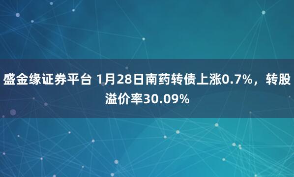 盛金缘证券平台 1月28日南药转债上涨0.7%，转股溢价率30.09%