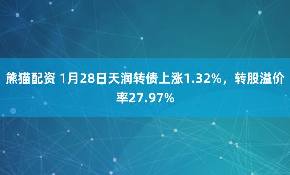 熊猫配资 1月28日天润转债上涨1.32%，转股溢价率27.97%