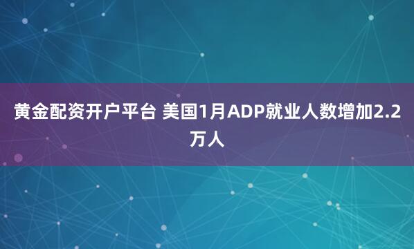 黄金配资开户平台 美国1月ADP就业人数增加2.2万人