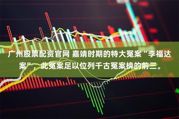 广州股票配资官网 嘉靖时期的特大冤案“李福达案”，此冤案足以位列千古冤案榜的前三。