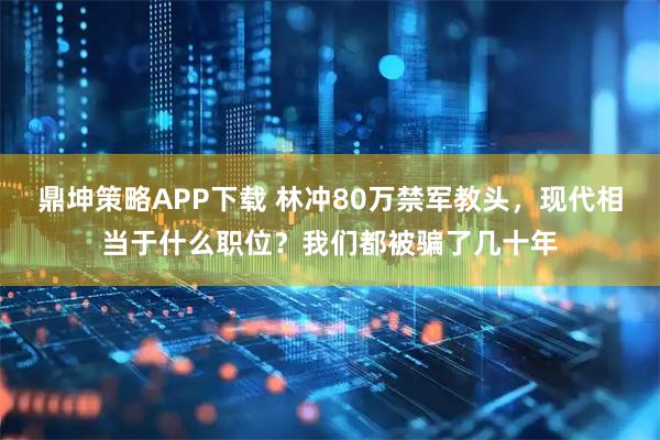 鼎坤策略APP下载 林冲80万禁军教头，现代相当于什么职位？我们都被骗了几十年