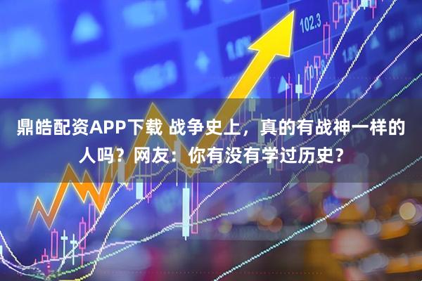 鼎皓配资APP下载 战争史上，真的有战神一样的人吗？网友：你有没有学过历史？