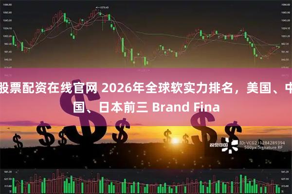 股票配资在线官网 2026年全球软实力排名，美国、中国、日本前三 Brand Fina