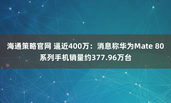 海通策略官网 逼近400万：消息称华为Mate 80系列手机销量约377.96万台