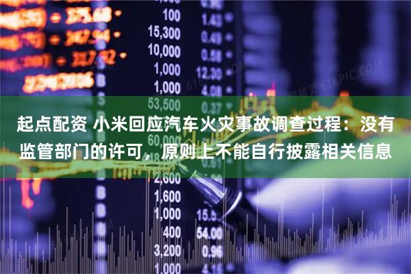 起点配资 小米回应汽车火灾事故调查过程：没有监管部门的许可，原则上不能自行披露相关信息