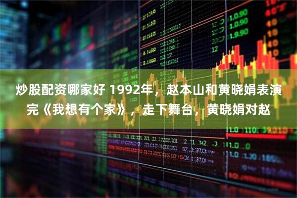 炒股配资哪家好 1992年，赵本山和黄晓娟表演完《我想有个家》，走下舞台，黄晓娟对赵