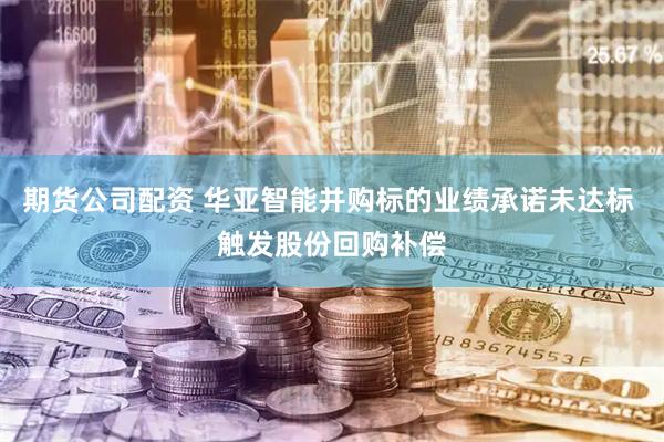 期货公司配资 华亚智能并购标的业绩承诺未达标 触发股份回购补偿