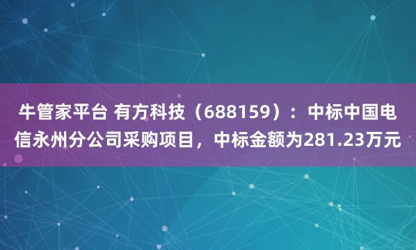 牛管家平台 有方科技(688159):中标中国电信永州分公司采购项目,中标金额为281.23万元