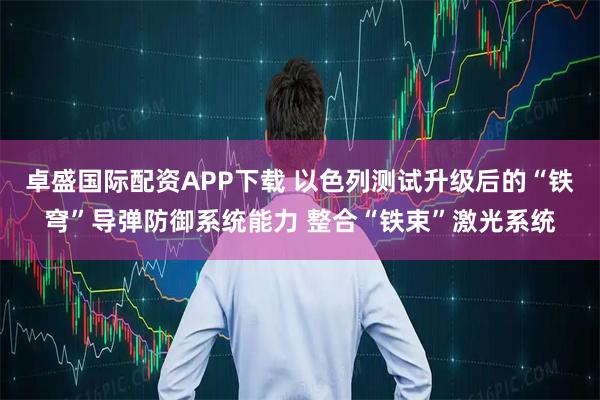 卓盛国际配资APP下载 以色列测试升级后的“铁穹”导弹防御系统能力 整合“铁束”激光系统