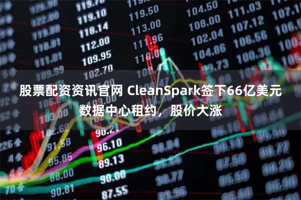股票配资资讯官网 CleanSpark签下66亿美元数据中心租约，股价大涨