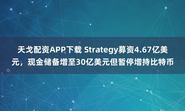 天戈配资APP下载 Strategy募资4.67亿美元，现金储备增至30亿美元但暂停增持比特币