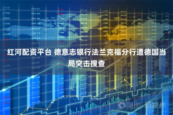 红河配资平台 德意志银行法兰克福分行遭德国当局突击搜查