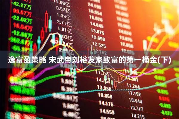 逸富盈策略 宋武帝刘裕发家致富的第一桶金(下)