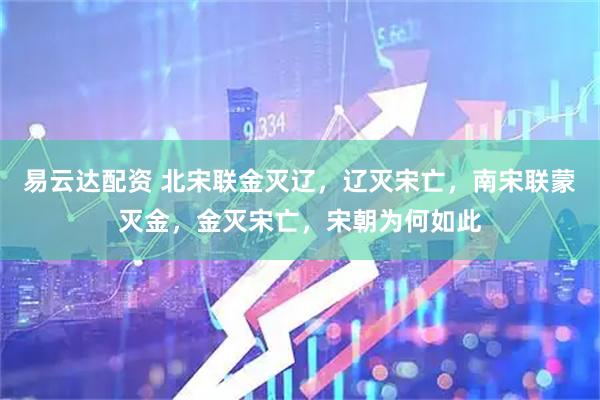 易云达配资 北宋联金灭辽，辽灭宋亡，南宋联蒙灭金，金灭宋亡，宋朝为何如此